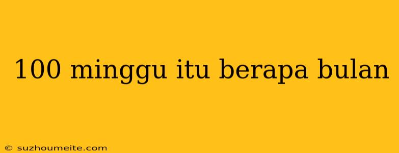 100 Minggu Itu Berapa Bulan