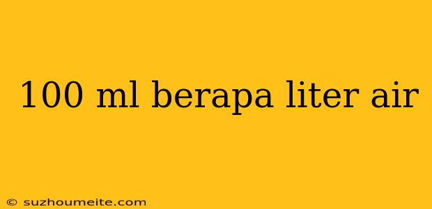 100 Ml Berapa Liter Air