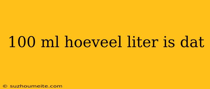 100 Ml Hoeveel Liter Is Dat