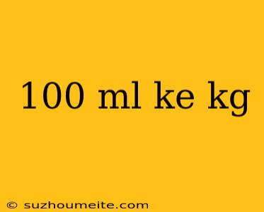 100 Ml Ke Kg