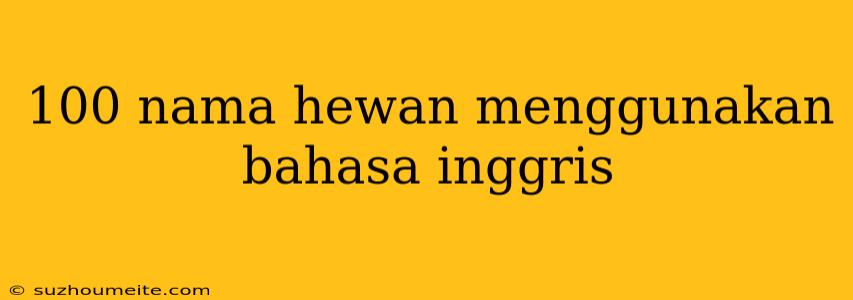 100 Nama Hewan Menggunakan Bahasa Inggris