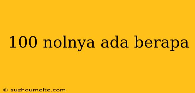 100 Nolnya Ada Berapa