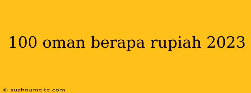 100 Oman Berapa Rupiah 2023