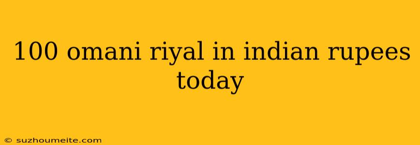 100 Omani Riyal In Indian Rupees Today