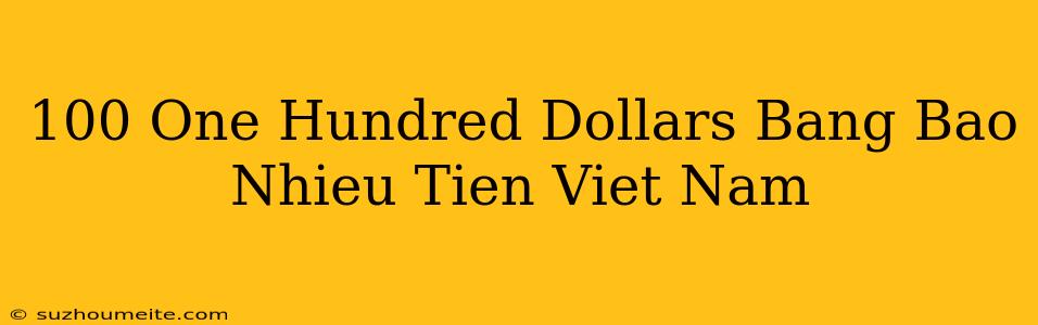 100 One Hundred Dollars Bằng Bao Nhiêu Tiền Việt Nam