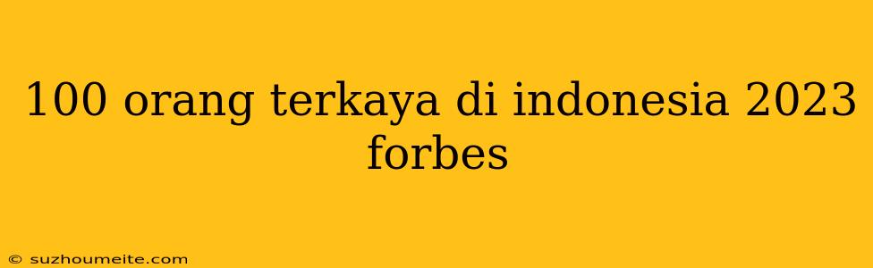 100 Orang Terkaya Di Indonesia 2023 Forbes