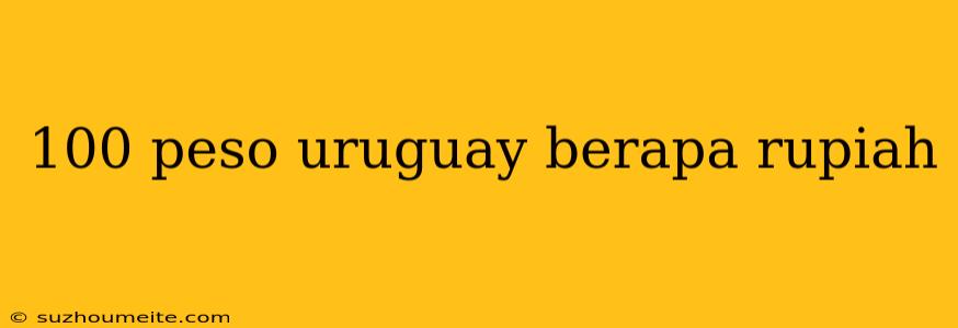 100 Peso Uruguay Berapa Rupiah