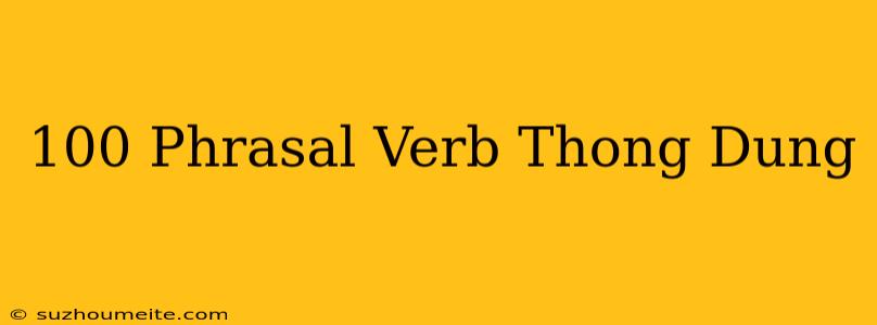 100 Phrasal Verb Thông Dụng