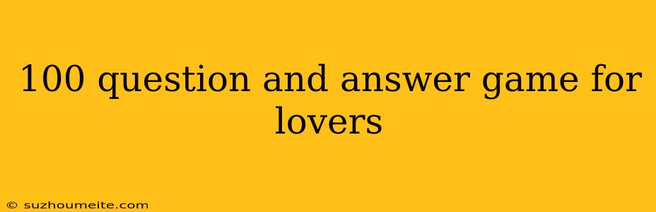 100 Question And Answer Game For Lovers