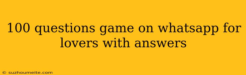 100 Questions Game On Whatsapp For Lovers With Answers