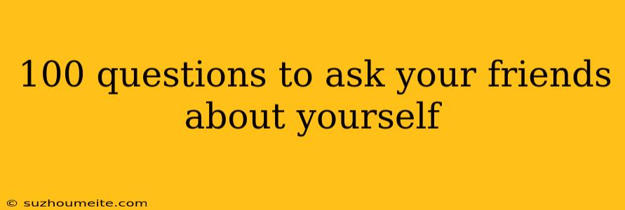 100 Questions To Ask Your Friends About Yourself