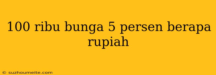 100 Ribu Bunga 5 Persen Berapa Rupiah