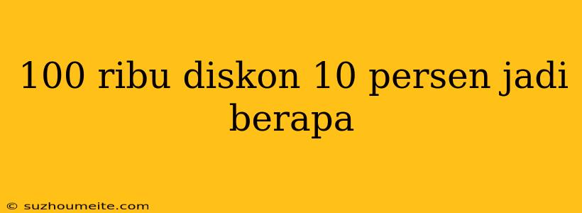 100 Ribu Diskon 10 Persen Jadi Berapa