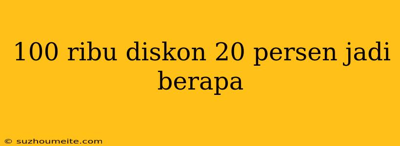 100 Ribu Diskon 20 Persen Jadi Berapa