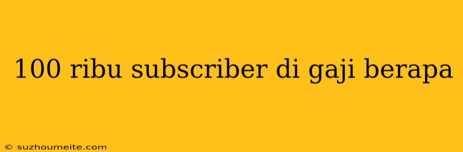 100 Ribu Subscriber Di Gaji Berapa