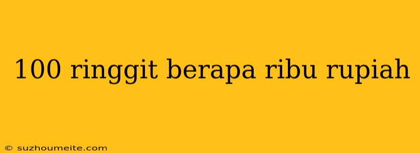 100 Ringgit Berapa Ribu Rupiah