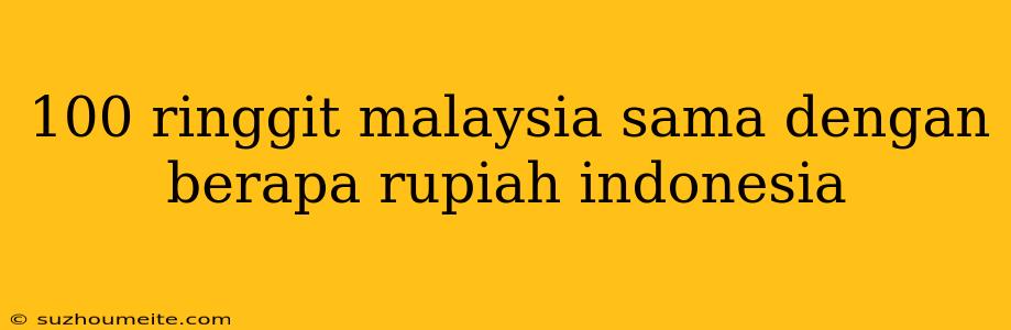 100 Ringgit Malaysia Sama Dengan Berapa Rupiah Indonesia