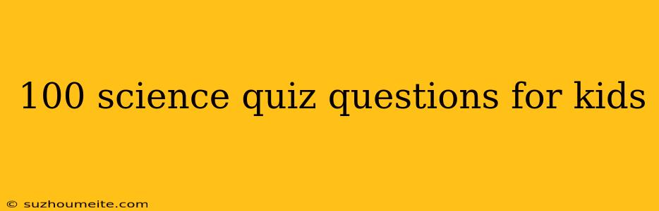 100 Science Quiz Questions For Kids