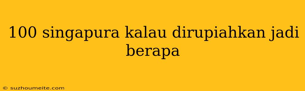 100 Singapura Kalau Dirupiahkan Jadi Berapa