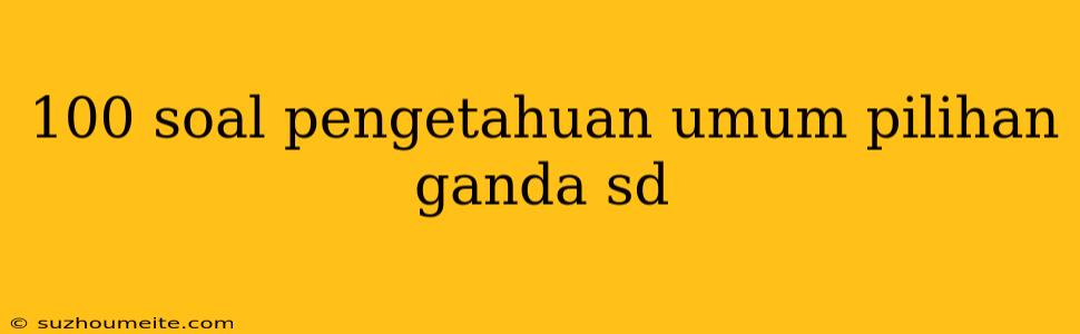 100 Soal Pengetahuan Umum Pilihan Ganda Sd