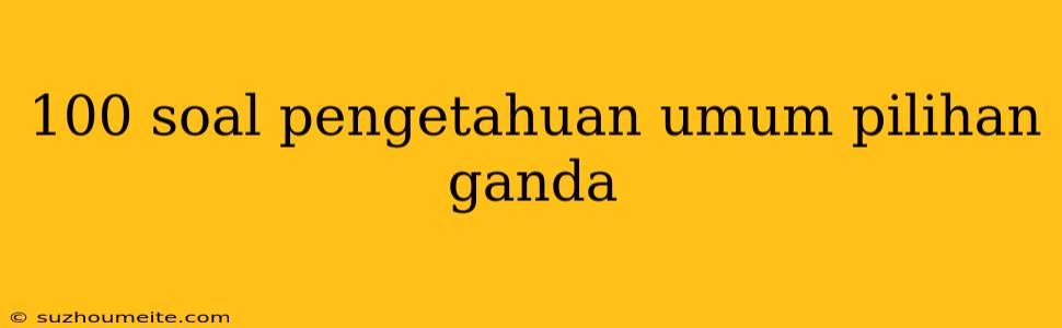 100 Soal Pengetahuan Umum Pilihan Ganda