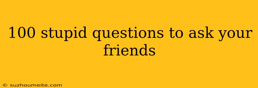 100 Stupid Questions To Ask Your Friends