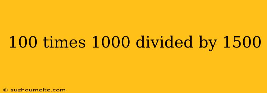 100 Times 1000 Divided By 1500