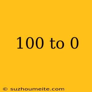 100 To 0