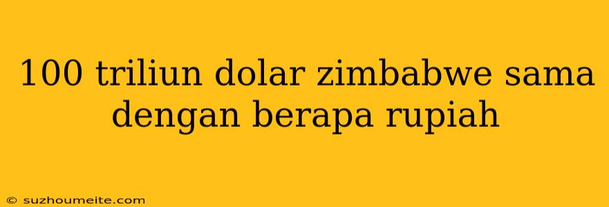 100 Triliun Dolar Zimbabwe Sama Dengan Berapa Rupiah