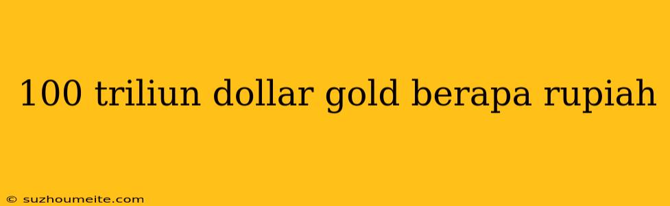 100 Triliun Dollar Gold Berapa Rupiah