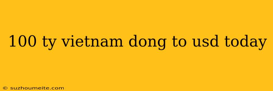 100 Ty Vietnam Dong To Usd Today