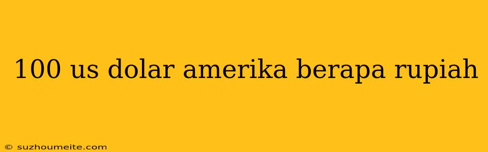 100 Us Dolar Amerika Berapa Rupiah