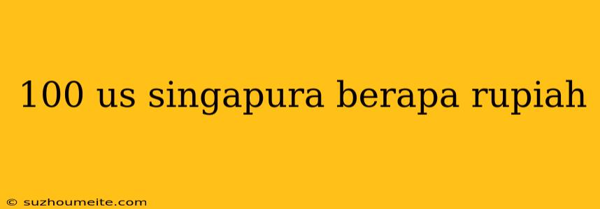 100 Us Singapura Berapa Rupiah