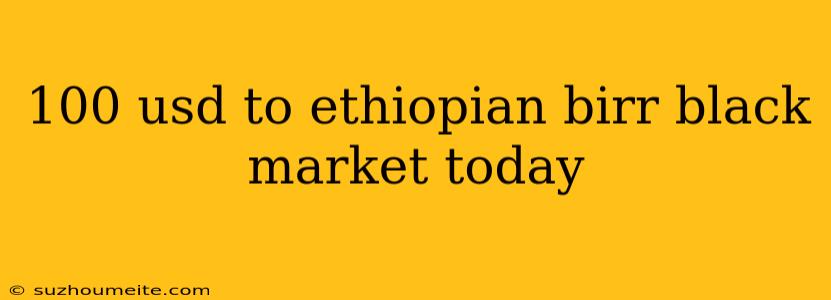 100 Usd To Ethiopian Birr Black Market Today