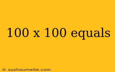 100 X 100 Equals