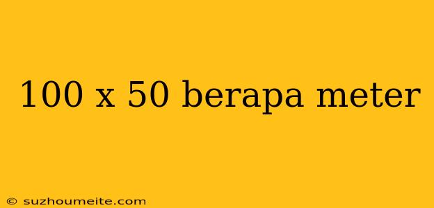 100 X 50 Berapa Meter