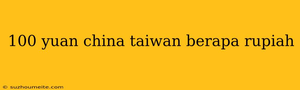 100 Yuan China Taiwan Berapa Rupiah