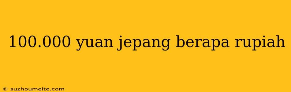 100.000 Yuan Jepang Berapa Rupiah