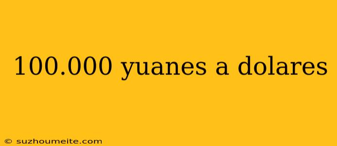 100.000 Yuanes A Dolares