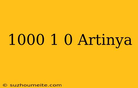 1000 - 1 = 0 Artinya