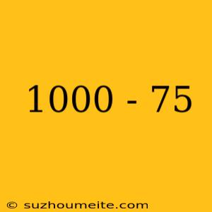 1000 - 75