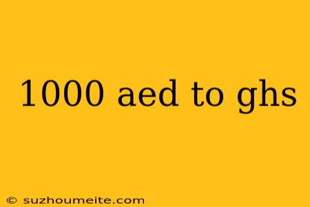 1000 Aed To Ghs