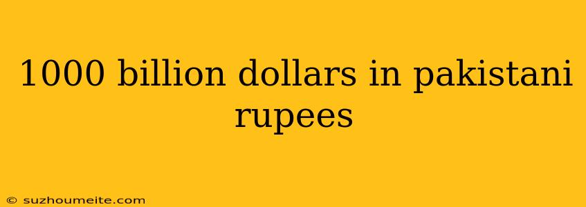 1000 Billion Dollars In Pakistani Rupees