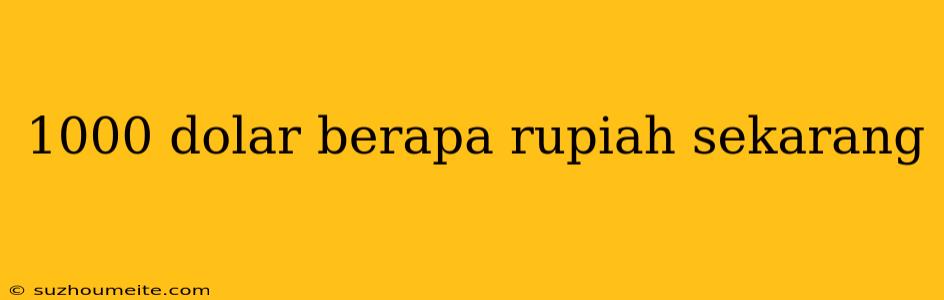 1000 Dolar Berapa Rupiah Sekarang