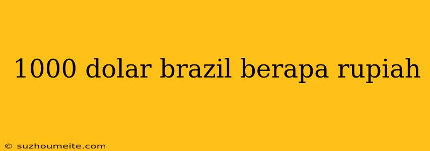 1000 Dolar Brazil Berapa Rupiah