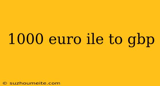 1000 Euro Ile To Gbp