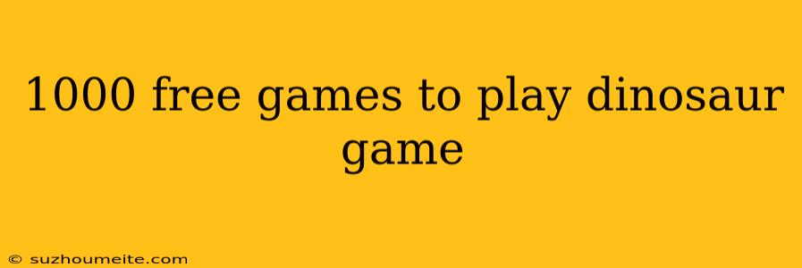 1000 Free Games To Play Dinosaur Game