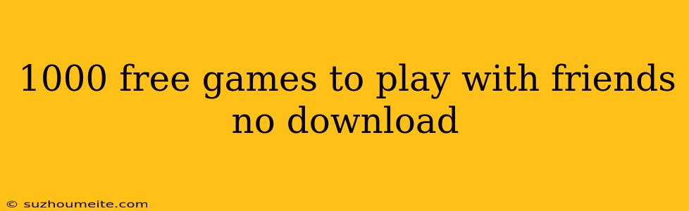 1000 Free Games To Play With Friends No Download