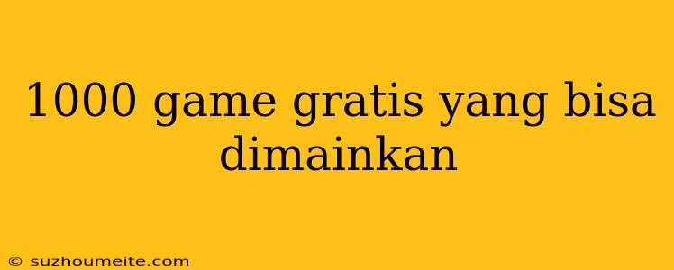 1000 Game Gratis Yang Bisa Dimainkan