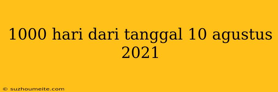 1000 Hari Dari Tanggal 10 Agustus 2021